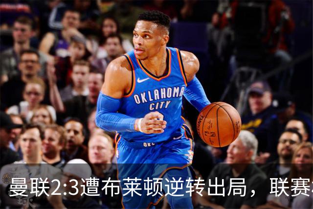 曼联2:3遭布莱顿逆转出局，联赛杯三连败暴露阵容深度危机